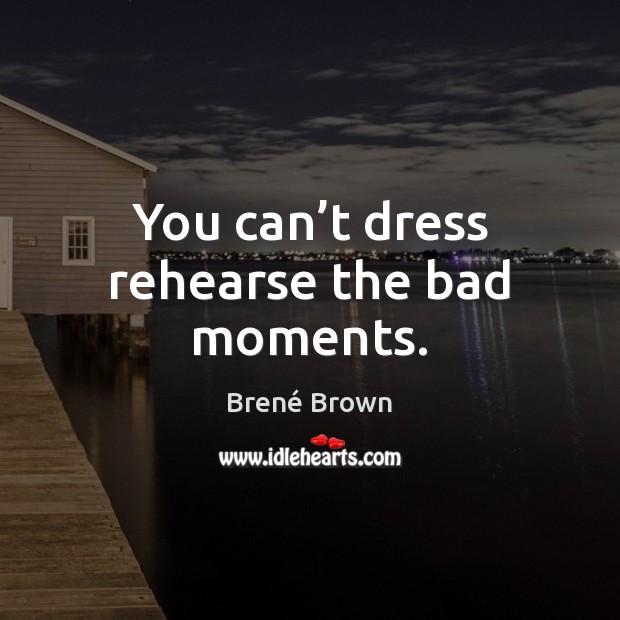 You can’t dress rehearse the bad moments. Brené Brown Picture Quote