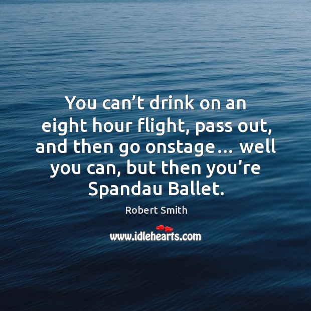 You can’t drink on an eight hour flight, pass out, and then go onstage… Robert Smith Picture Quote