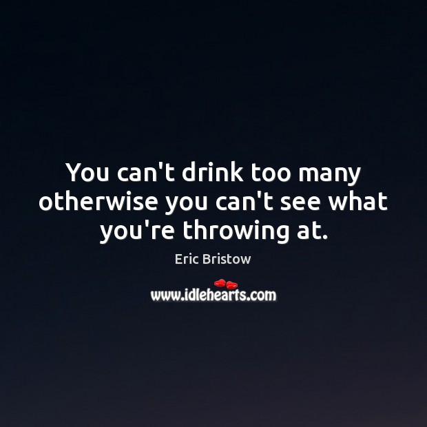 You can’t drink too many otherwise you can’t see what you’re throwing at. Eric Bristow Picture Quote