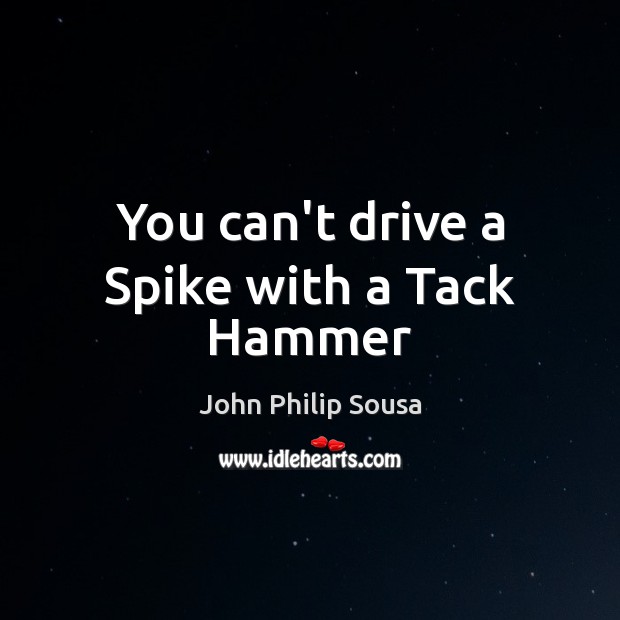 You can’t drive a Spike with a Tack Hammer John Philip Sousa Picture Quote