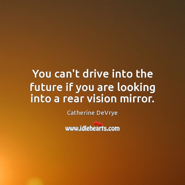 You can’t drive into the future if you are looking into a rear vision mirror. Catherine DeVrye Picture Quote