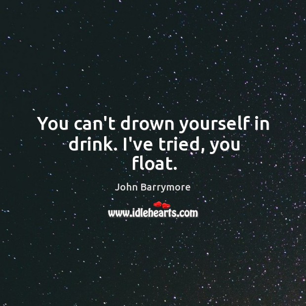 You can’t drown yourself in drink. I’ve tried, you float. Image