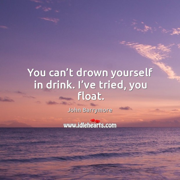 You can’t drown yourself in drink. I’ve tried, you float. John Barrymore Picture Quote