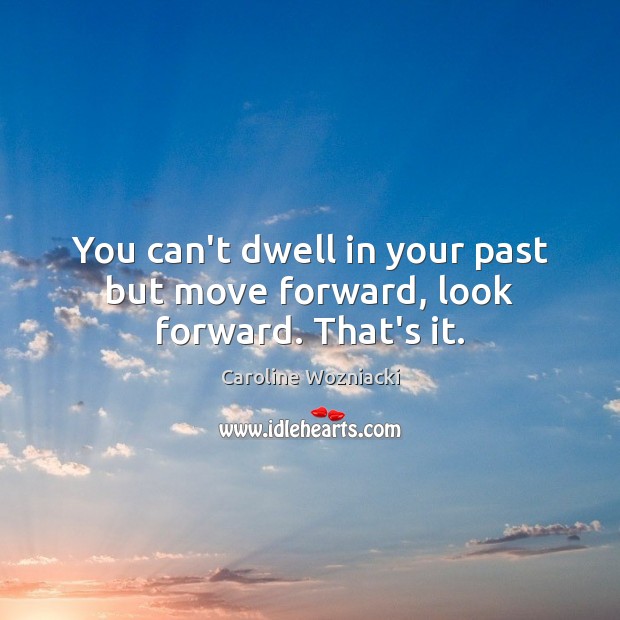 You can’t dwell in your past but move forward, look forward. That’s it. Caroline Wozniacki Picture Quote