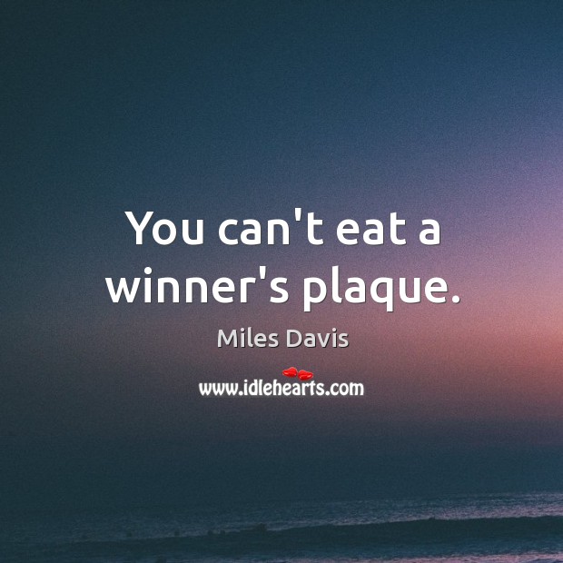 You can’t eat a winner’s plaque. Miles Davis Picture Quote