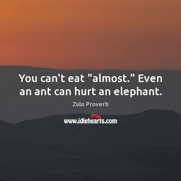 You can’t eat “almost.” even an ant can hurt an elephant. Zulu Proverbs Image