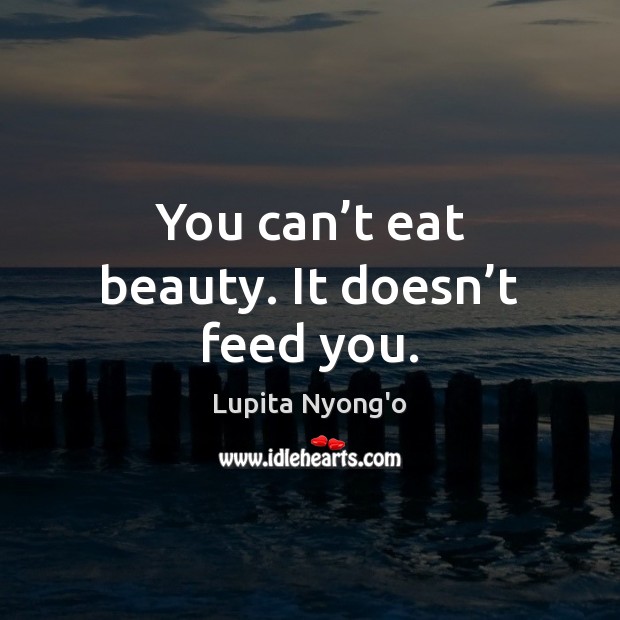You can’t eat beauty. It doesn’t feed you. Lupita Nyong’o Picture Quote