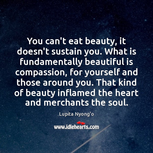 You can’t eat beauty, it doesn’t sustain you. What is fundamentally beautiful Lupita Nyong’o Picture Quote