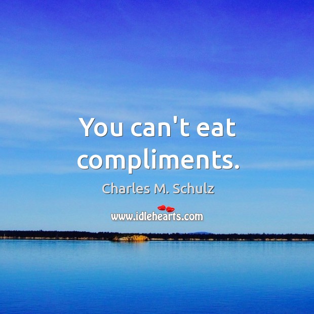 You can’t eat compliments. Charles M. Schulz Picture Quote
