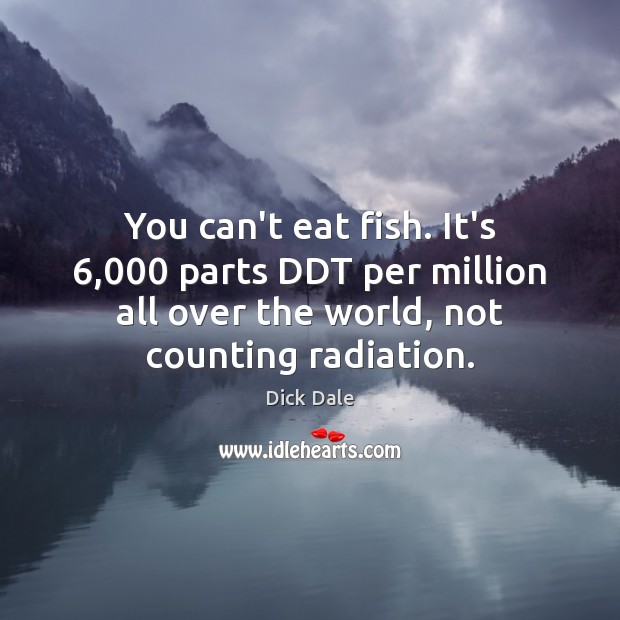 You can’t eat fish. It’s 6,000 parts DDT per million all over the Dick Dale Picture Quote