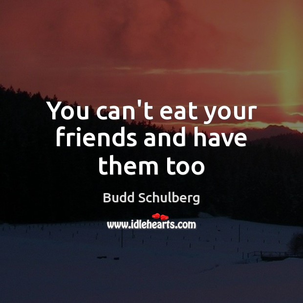 You can’t eat your friends and have them too Budd Schulberg Picture Quote