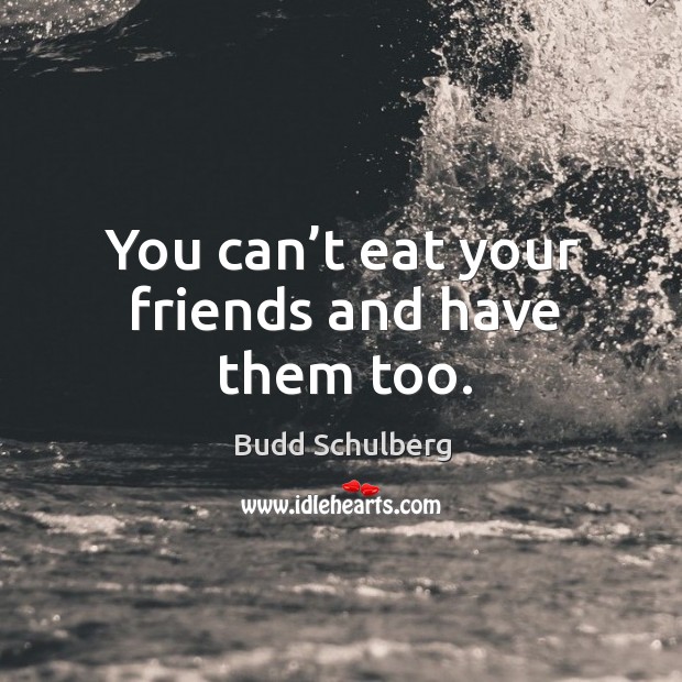 You can’t eat your friends and have them too. Budd Schulberg Picture Quote