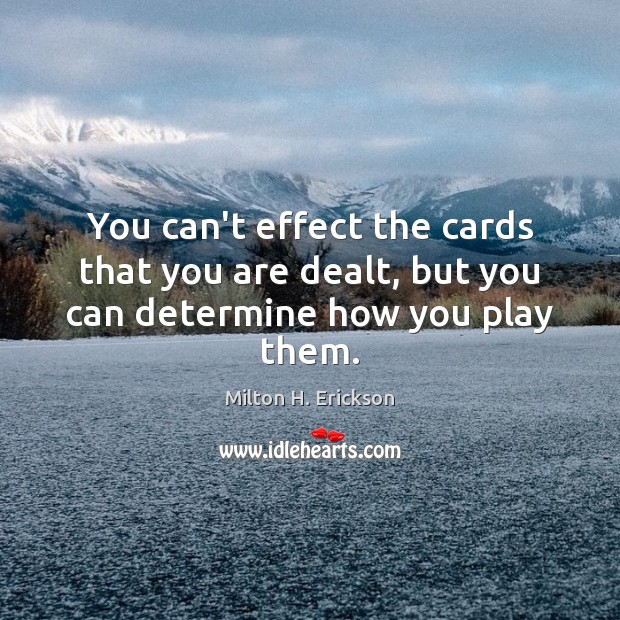 You can’t effect the cards that you are dealt, but you can determine how you play them. Milton H. Erickson Picture Quote