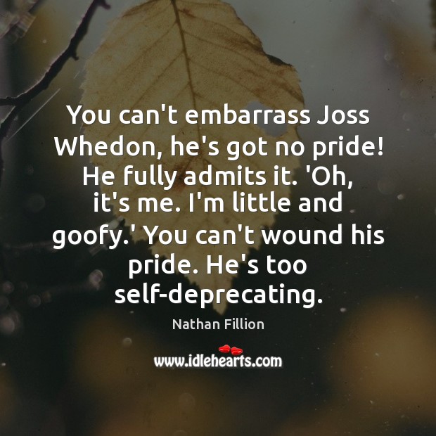 You can’t embarrass Joss Whedon, he’s got no pride! He fully admits Nathan Fillion Picture Quote