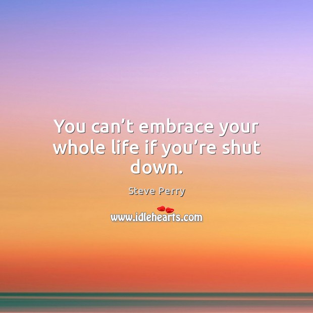 You can’t embrace your whole life if you’re shut down. Steve Perry Picture Quote