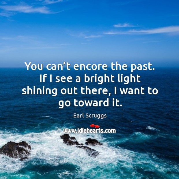 You can’t encore the past. If I see a bright light Earl Scruggs Picture Quote