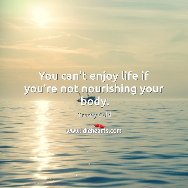 You can’t enjoy life if you’re not nourishing your body. Tracey Gold Picture Quote