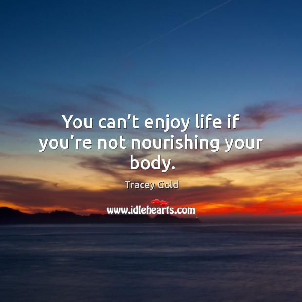 You can’t enjoy life if you’re not nourishing your body. Tracey Gold Picture Quote
