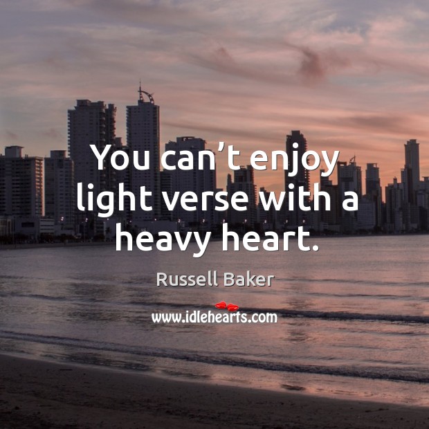 You can’t enjoy light verse with a heavy heart. Russell Baker Picture Quote
