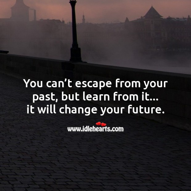 You can’t escape from your past, but learn from it. 
