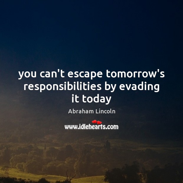 You can’t escape tomorrow’s responsibilities by evading it today Abraham Lincoln Picture Quote