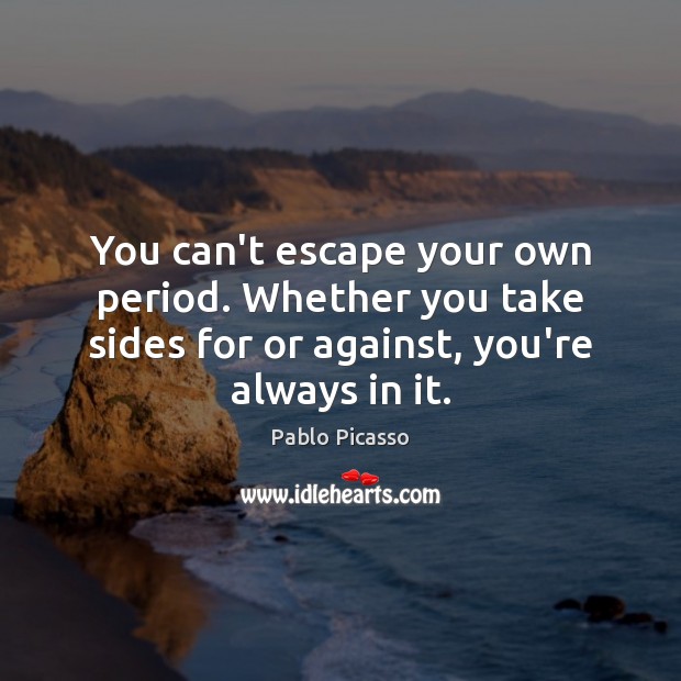 You can’t escape your own period. Whether you take sides for or Pablo Picasso Picture Quote
