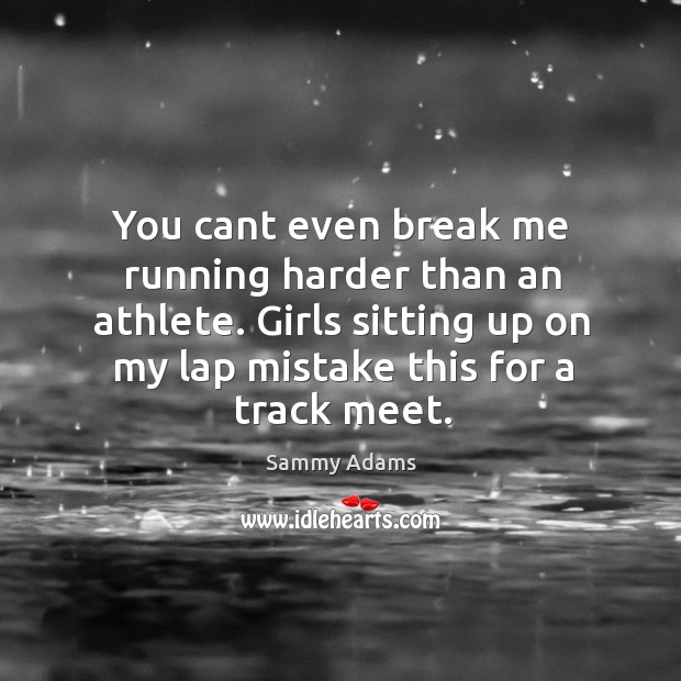 You cant even break me running harder than an athlete. Girls sitting up on my lap mistake this for a track meet. Sammy Adams Picture Quote