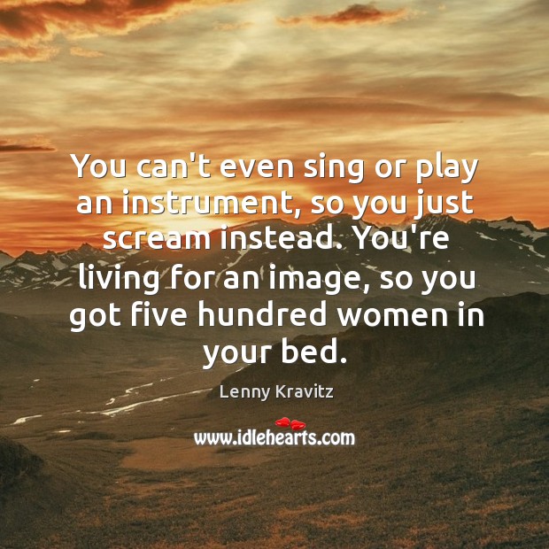 You can’t even sing or play an instrument, so you just scream Lenny Kravitz Picture Quote