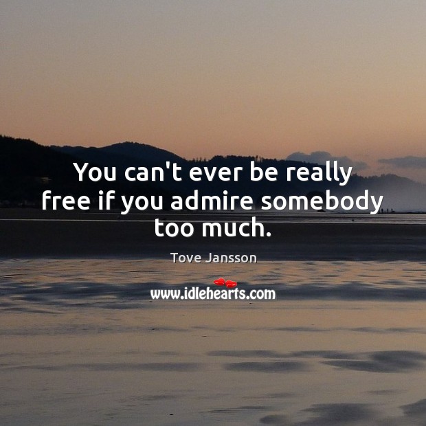 You can’t ever be really free if you admire somebody too much. Tove Jansson Picture Quote