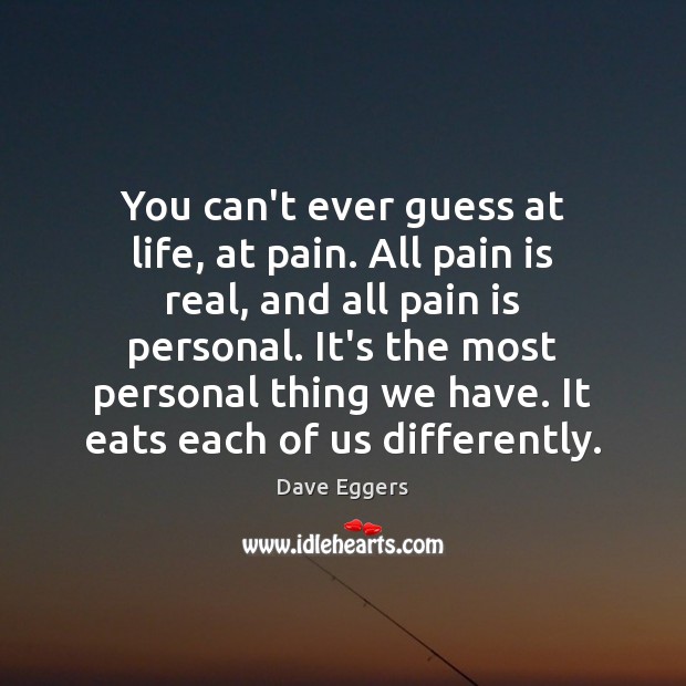 You can’t ever guess at life, at pain. All pain is real, Dave Eggers Picture Quote