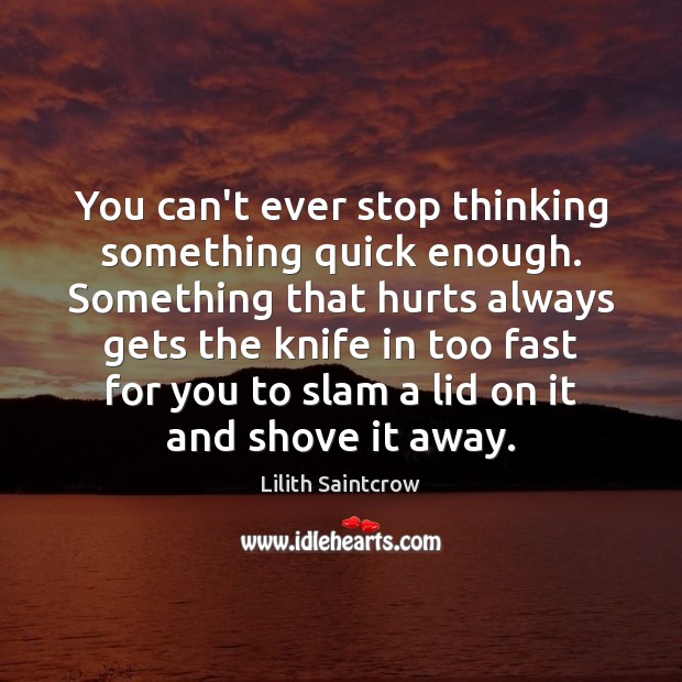 You can’t ever stop thinking something quick enough. Something that hurts always Image