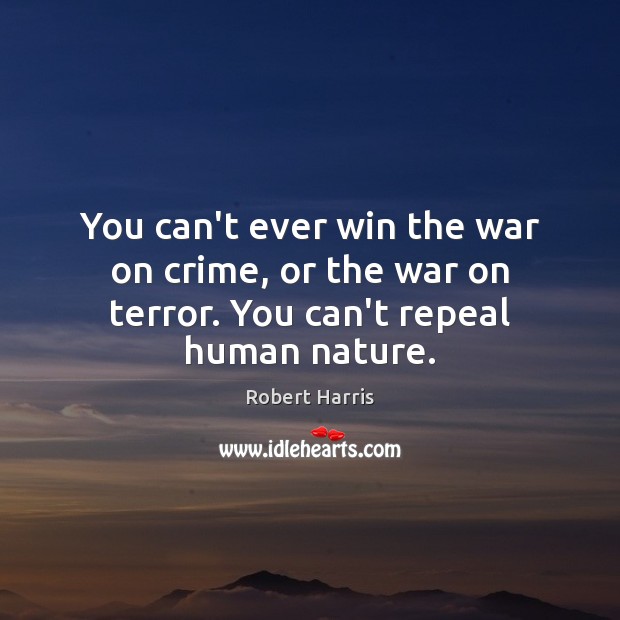 You can’t ever win the war on crime, or the war on terror. You can’t repeal human nature. 