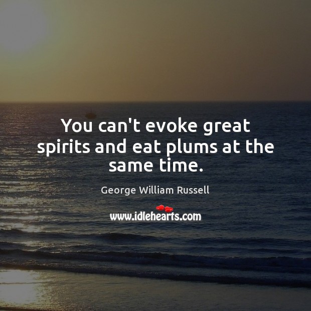 You can’t evoke great spirits and eat plums at the same time. George William Russell Picture Quote