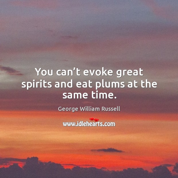 You can’t evoke great spirits and eat plums at the same time. George William Russell Picture Quote