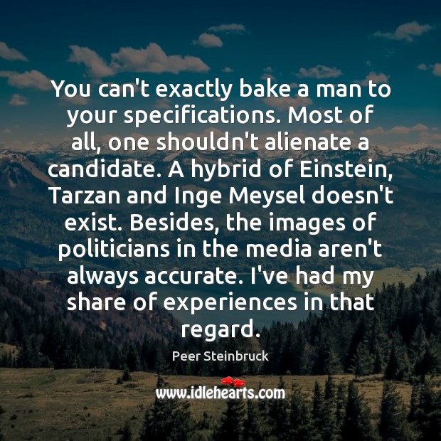 You can’t exactly bake a man to your specifications. Most of all, 