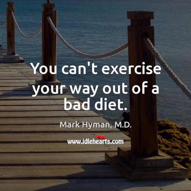 You can’t exercise your way out of a bad diet. Mark Hyman, M.D. Picture Quote