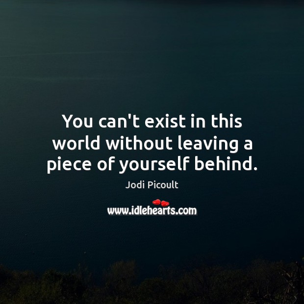 You can’t exist in this world without leaving a piece of yourself behind. Image