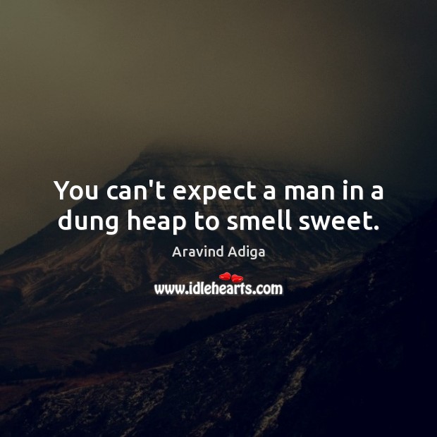 You can’t expect a man in a dung heap to smell sweet. Aravind Adiga Picture Quote