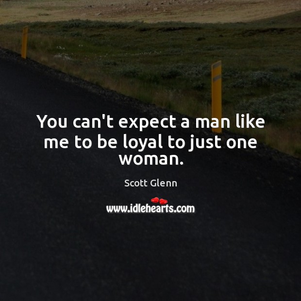You can’t expect a man like me to be loyal to just one woman. Scott Glenn Picture Quote