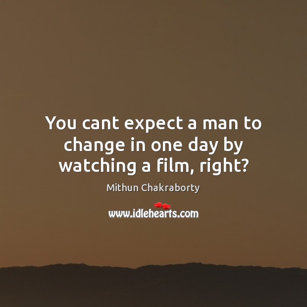 You cant expect a man to change in one day by watching a film, right? Mithun Chakraborty Picture Quote