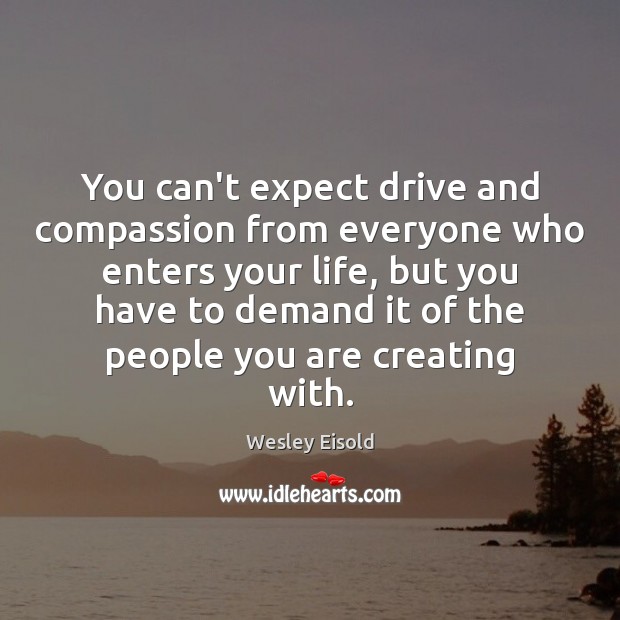 You can’t expect drive and compassion from everyone who enters your life, Wesley Eisold Picture Quote