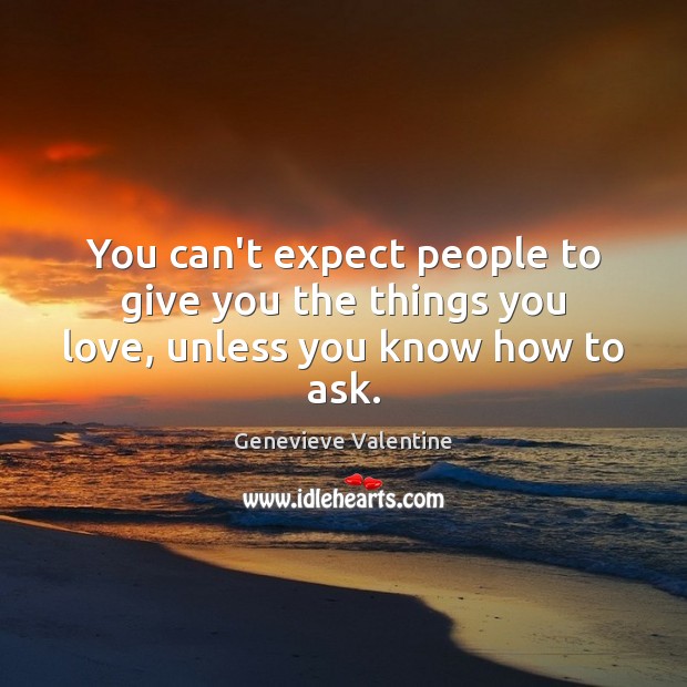 You can’t expect people to give you the things you love, unless you know how to ask. Genevieve Valentine Picture Quote