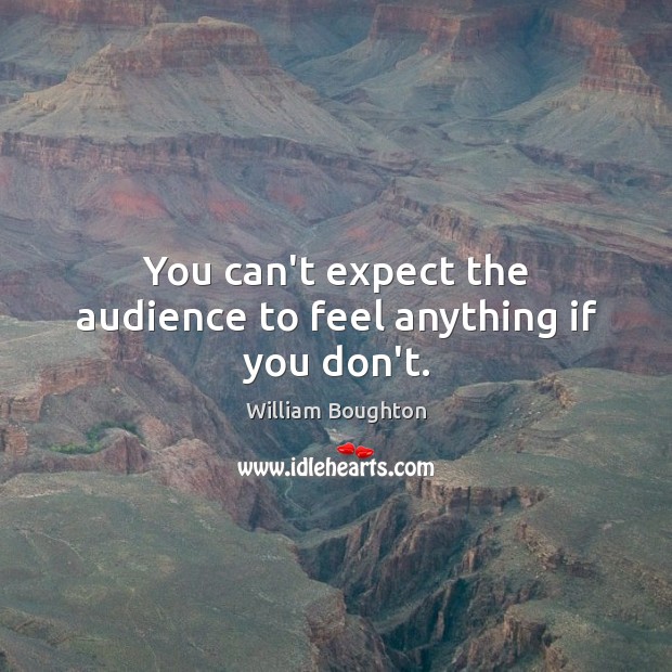 You can’t expect the audience to feel anything if you don’t. Image