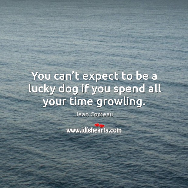 You can’t expect to be a lucky dog if you spend all your time growling. Image