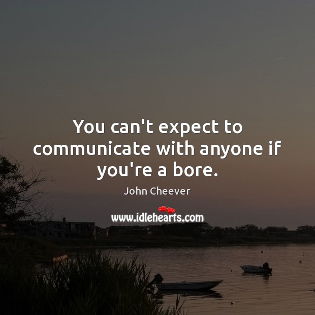 You can’t expect to communicate with anyone if you’re a bore. John Cheever Picture Quote