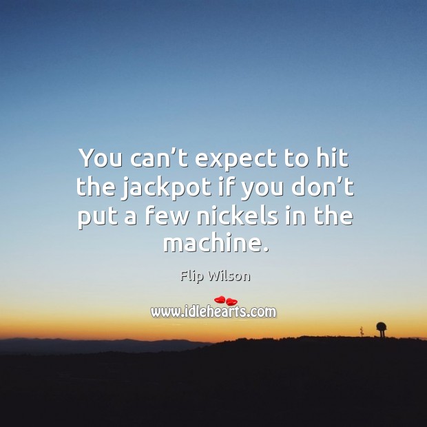 You can’t expect to hit the jackpot if you don’t put a few nickels in the machine. Flip Wilson Picture Quote
