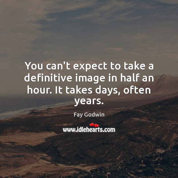 You can’t expect to take a definitive image in half an hour. It takes days, often years. Image