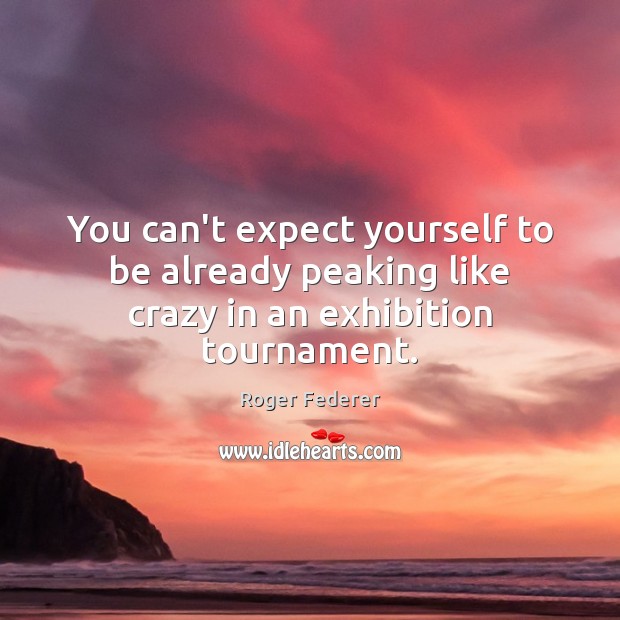 You can’t expect yourself to be already peaking like crazy in an exhibition tournament. Roger Federer Picture Quote