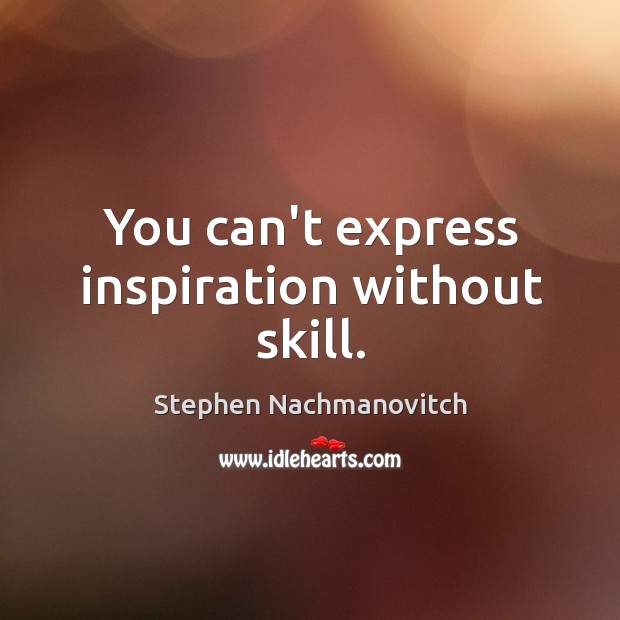 You can’t express inspiration without skill. Stephen Nachmanovitch Picture Quote