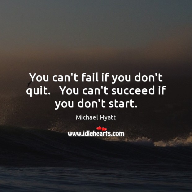 You can’t fail if you don’t quit.   You can’t succeed if you don’t start. Michael Hyatt Picture Quote